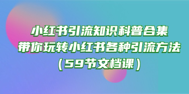 (10223期)小红书引流知识科普合集,带你玩转小红书各种引流方法(59节文档课)-戎耀联盟