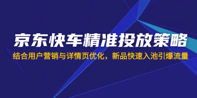 （14185期）京东快车精准投放策略，结合用户营销与详情页优化，新品快速入池引爆流量-戎耀联盟