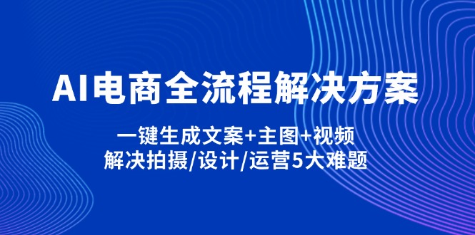 （14200期）AI电商全流程解决方案,一键生成文案+主图+视频,解决拍摄/设计/运营5大难题-戎耀联盟