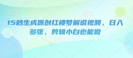 15秒生成原创红楼梦解说视频，日入多张，剪辑小白也能做-戎耀联盟