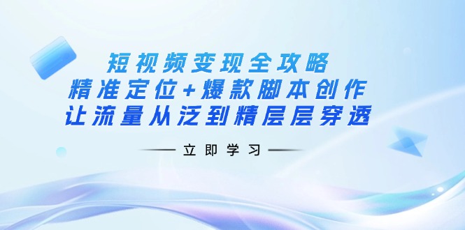 (14159期)短视频变现全攻略:精准定位+爆款脚本创作,让流量从泛到精层层穿透-戎耀联盟