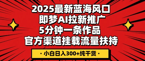 2025最新蓝海风口，即梦AI拉新推广，5分钟一条作品，官方渠道挂载，流量扶持，小白日入3张+纯干货-戎耀联盟