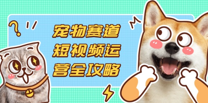 (14345期)宠物赛道短视频运营全攻略,选品拍摄剪辑实操,实现流量到收益转化-戎耀联盟