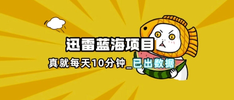 迅雷浏览器项目_真就每天忙活10分钟,完整拆解+热点把控(超详细拆解教程)-戎耀联盟