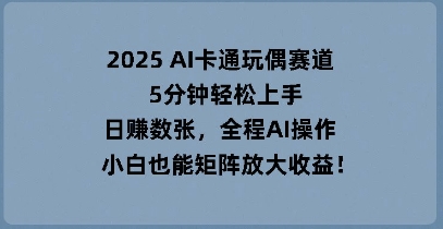 2025 AI卡通玩偶赛道，5分钟轻松上手，日入数张，全程AI操作，小白也能矩阵放大收益-戎耀联盟