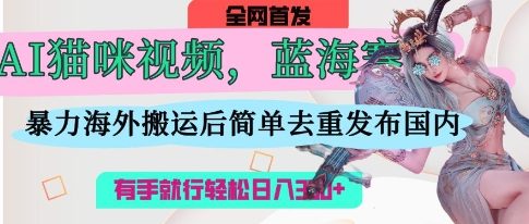 AI猫咪视频蓝海赛道，操作简单，直接海外搬运，简单去重，操作简单，有手就行日入3张-戎耀联盟