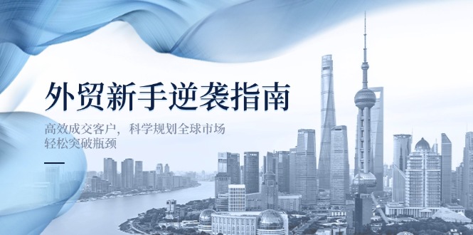 （14201期）外贸新手逆袭指南：高效成交客户，科学规划全球市场，轻松突破瓶颈-戎耀联盟