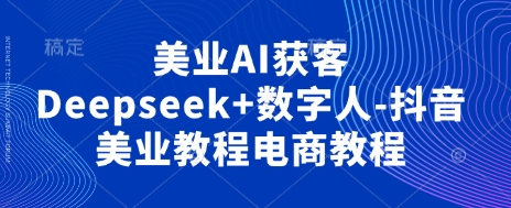 美业AI获客Deepseek+数字人-抖音美业教程电商教程-戎耀联盟
