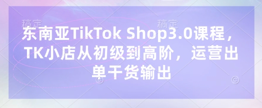 东南亚TikTok Shop3.0课程，TK小店​从初级到高阶，运营出单干货输出-戎耀联盟