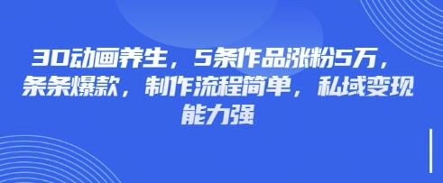 3D动画养生，5条作品涨粉5万，条条爆款，制作流程简单，私域变现能力强-戎耀联盟