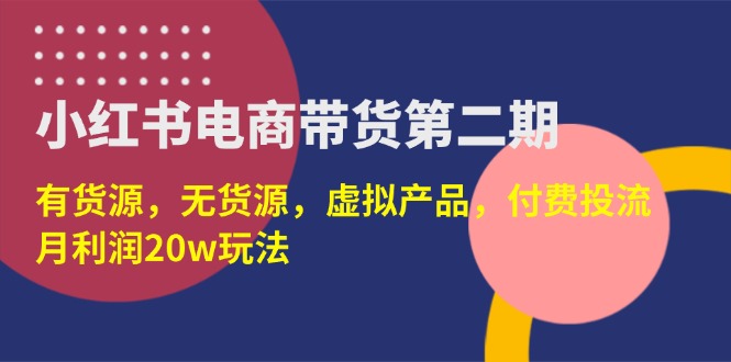 （14186期）小红书电商带货第二期，有货源，无货源，虚拟产品，付费投流，月利润20w-戎耀联盟