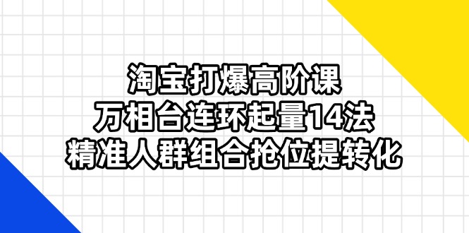 （14298期）淘宝打爆高阶课：万相台连环起量14法，精准人群组合抢位提转化-戎耀联盟