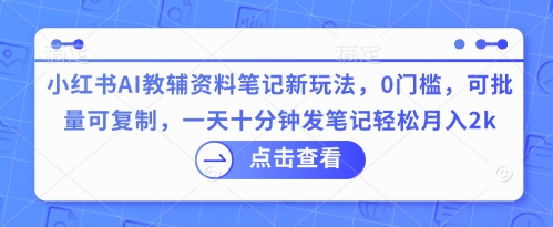 小红书AI教辅资料笔记新玩法，0门槛，可批量可复制，一天十分钟发笔记轻松月入2k-戎耀联盟