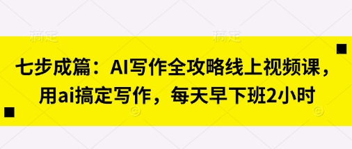 七步成篇:AI写作全攻略线上视频课,用ai搞定写作,每天早下班2小时-戎耀联盟