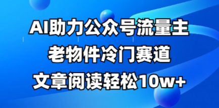 公众号流量主老物件冷门赛道，AI助力，文章阅读轻松10w+，全流程详细教程-戎耀联盟