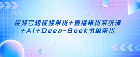 视频号短视频带货+直播带货系统课+AI+Deep-Seek书单带货-戎耀联盟
